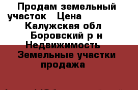 Продам земельный участок › Цена ­ 250 000 - Калужская обл., Боровский р-н Недвижимость » Земельные участки продажа   